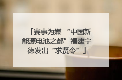 赛事为媒 “中国新能源电池之都”福建宁德发出“求贤令”