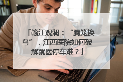 赣江观澜：“腾笼换鸟”，江西医院如何破解就医停车难？