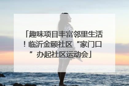 趣味项目丰富邻里生活！临沂金颐社区“家门口”办起社区运动会