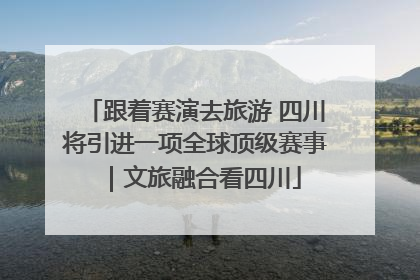 跟着赛演去旅游 四川将引进一项全球顶级赛事｜文旅融合看四川