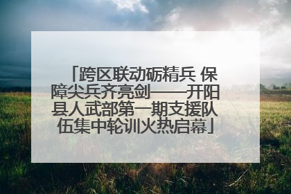 跨区联动砺精兵 保障尖兵齐亮剑——开阳县人武部第一期支援队伍集中轮训火热启幕