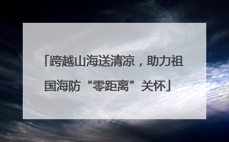 跨越山海送清凉，助力祖国海防“零距离”关怀
