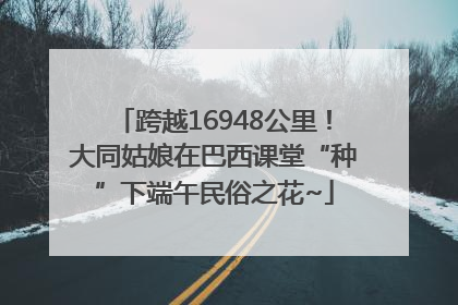 跨越16948公里！大同姑娘在巴西课堂“种”下端午民俗之花~