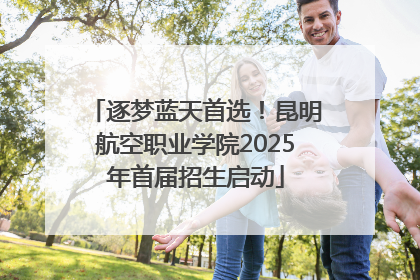 逐梦蓝天首选！昆明航空职业学院2025年首届招生启动