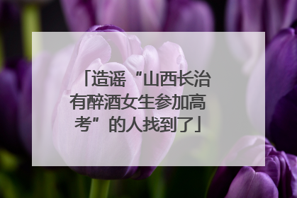 造谣“山西长治有醉酒女生参加高考”的人找到了