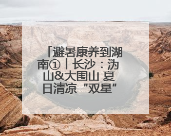 避暑康养到湖南①丨长沙：沩山&大围山 夏日清凉“双星”闪耀