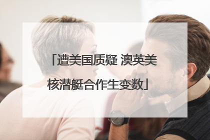 遭美国质疑 澳英美核潜艇合作生变数