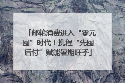 邮轮消费进入“零元囤”时代！携程“先囤后付”赋能暑期旺季