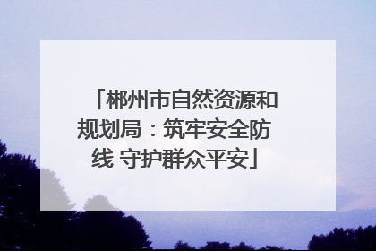 郴州市自然资源和规划局：筑牢安全防线 守护群众平安