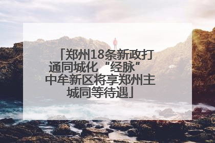 郑州18条新政打通同城化“经脉” 中牟新区将享郑州主城同等待遇