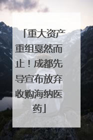 重大资产重组戛然而止！成都先导宣布放弃收购海纳医药