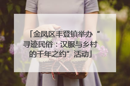 金凤区丰登镇举办“寻迹民俗：汉服与乡村的千年之约”活动