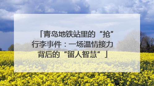 青岛地铁站里的“抢”行李事件：一场温情接力背后的“留人智慧”