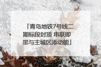 青岛地铁7号线二期标段封顶 串联即墨与主城区添动能