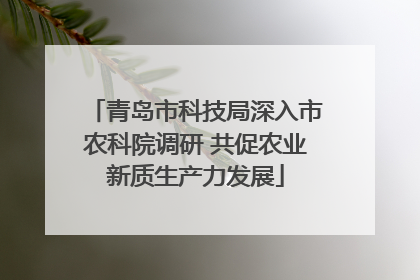 青岛市科技局深入市农科院调研 共促农业新质生产力发展