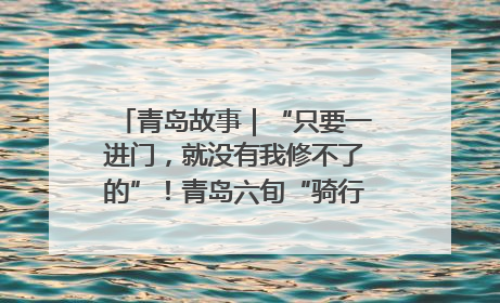 青岛故事｜“只要一进门，就没有我修不了的”！青岛六旬“骑行侠”有个隐藏身份，社区“全能维修工”