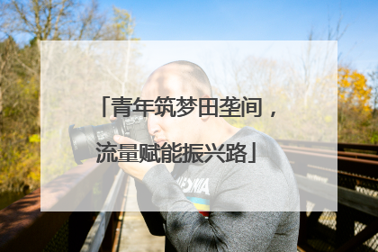 青年筑梦田垄间，流量赋能振兴路