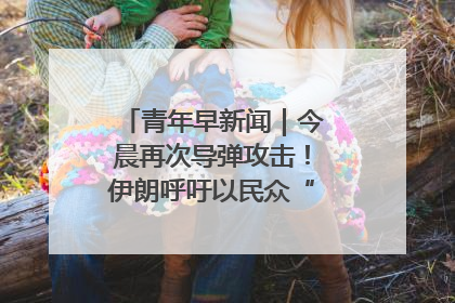 青年早新闻｜今晨再次导弹攻击！伊朗呼吁以民众“勿作人肉盾牌”