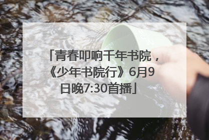 青春叩响千年书院，《少年书院行》6月9日晚7:30首播