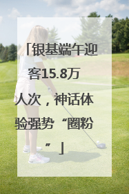 银基端午迎客15.8万人次，神话体验强势“圈粉”