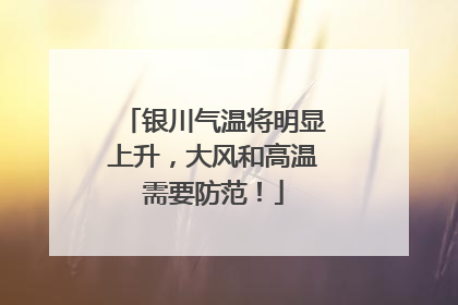 银川气温将明显上升，大风和高温需要防范！