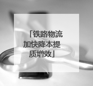 铁路物流加快降本提质增效