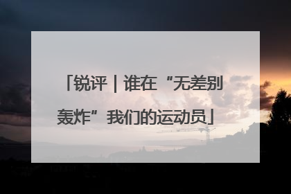 锐评｜谁在“无差别轰炸”我们的运动员