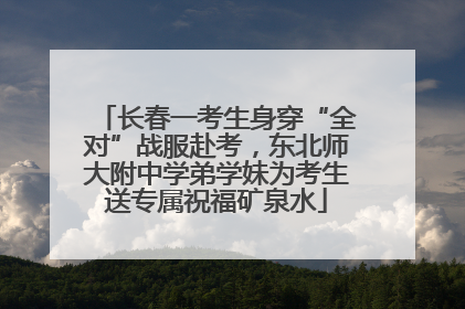 长春一考生身穿“全对”战服赴考，东北师大附中学弟学妹为考生送专属祝福矿泉水