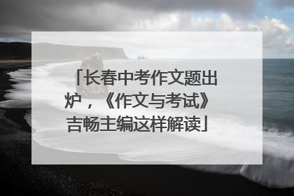 长春中考作文题出炉，《作文与考试》吉畅主编这样解读