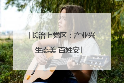 长治上党区：产业兴 生态美 百姓安