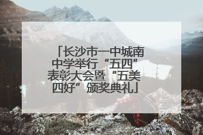 长沙市一中城南中学举行“五四”表彰大会暨“五美四好”颁奖典礼