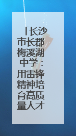 长沙市长郡梅溪湖中学：用雷锋精神培育高质量人才｜走进新时代“雷锋传人 长沙榜样”