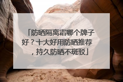 防晒隔离霜哪个牌子好？十大好用防晒推荐，持久防晒不斑驳