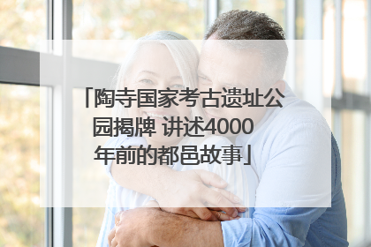 陶寺国家考古遗址公园揭牌 讲述4000年前的都邑故事