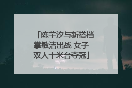 陈芋汐与新搭档掌敏洁出战 女子双人十米台夺冠