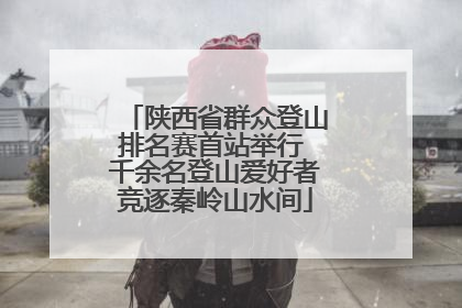 陕西省群众登山排名赛首站举行 千余名登山爱好者竞逐秦岭山水间