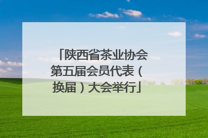 陕西省茶业协会第五届会员代表（换届）大会举行