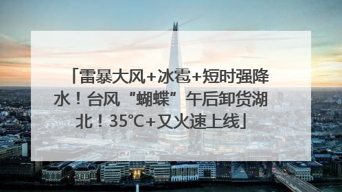 雷暴大风+冰雹+短时强降水！台风“蝴蝶”午后卸货湖北！35℃+又火速上线