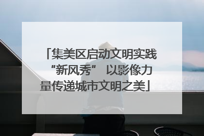 集美区启动文明实践“新风秀” 以影像力量传递城市文明之美