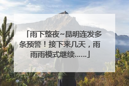 雨下整夜~昆明连发多条预警！接下来几天，雨雨雨模式继续……