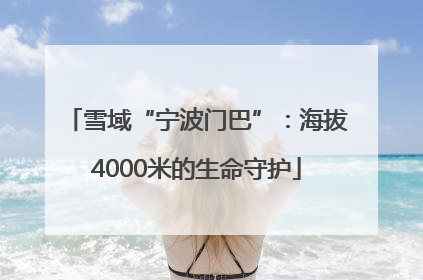 雪域“宁波门巴”：海拔4000米的生命守护