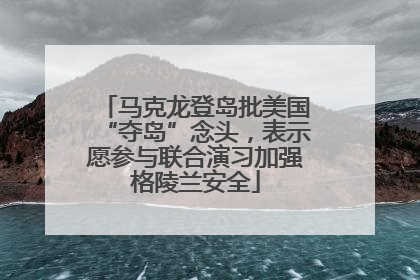 马克龙登岛批美国“夺岛”念头，表示愿参与联合演习加强格陵兰安全