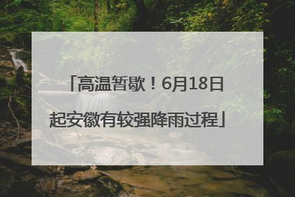 高温暂歇！6月18日起安徽有较强降雨过程