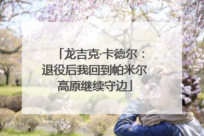 龙吉克·卡德尔：退役后我回到帕米尔高原继续守边