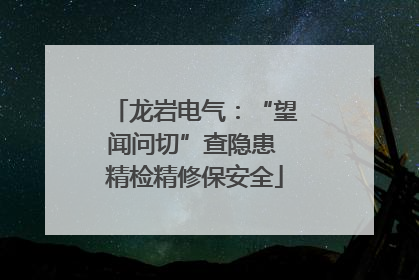 龙岩电气：“望闻问切”查隐患 精检精修保安全