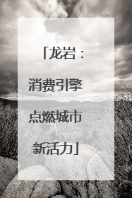 龙岩：消费引擎点燃城市新活力