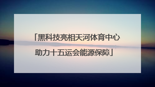 黑科技亮相天河体育中心 助力十五运会能源保障