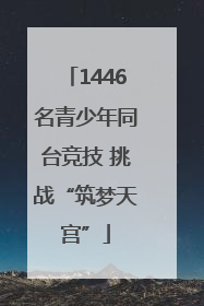 1446名青少年同台竞技 挑战“筑梦天宫”