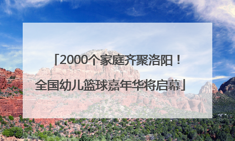 2000个家庭齐聚洛阳！全国幼儿篮球嘉年华将启幕