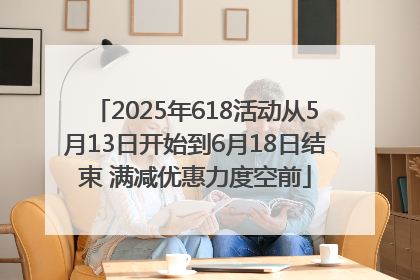 2025年618活动从5月13日开始到6月18日结束 满减优惠力度空前